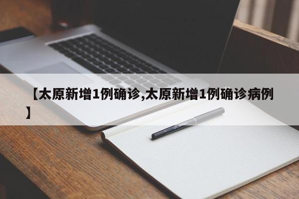 【太原新增1例确诊,太原新增1例确诊病例】