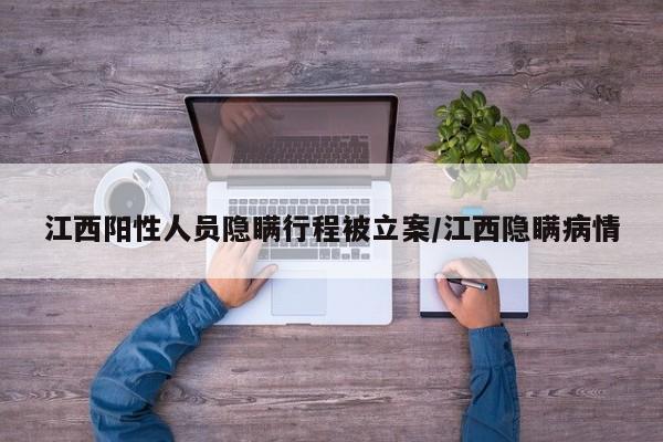 江西阳性人员隐瞒行程被立案/江西隐瞒病情