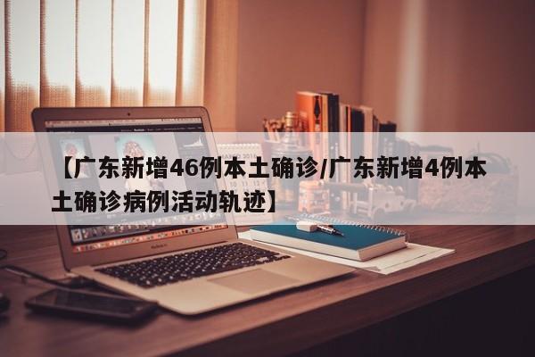 【广东新增46例本土确诊/广东新增4例本土确诊病例活动轨迹】
