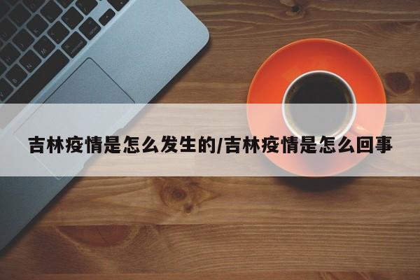 吉林疫情是怎么发生的/吉林疫情是怎么回事