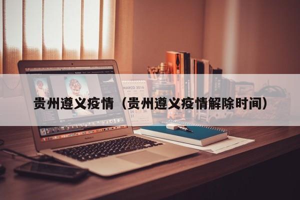 贵州遵义疫情(贵州遵义疫情解除时间)