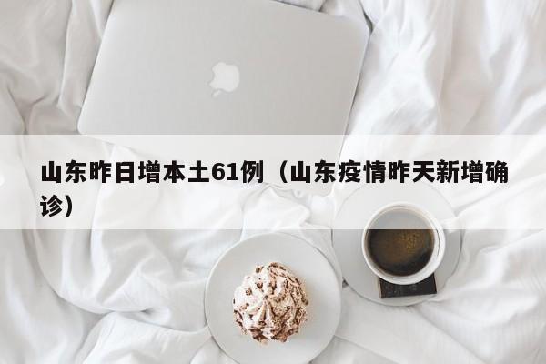 山东昨日增本土61例（山东疫情昨天新增确诊）