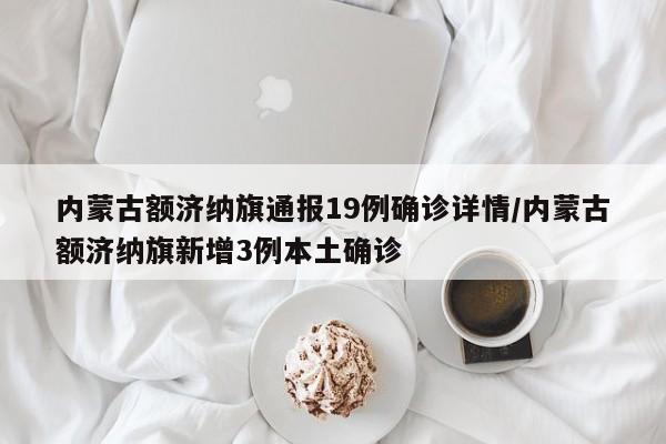 内蒙古额济纳旗通报19例确诊详情/内蒙古额济纳旗新增3例本土确诊