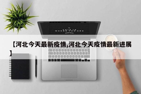【河北今天最新疫情,河北今天疫情最新进展】