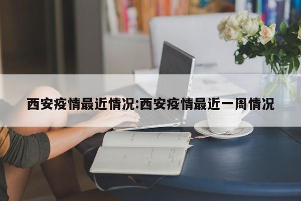 西安疫情最近情况:西安疫情最近一周情况