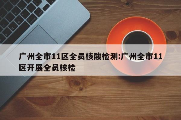 广州全市11区全员核酸检测:广州全市11区开展全员核检