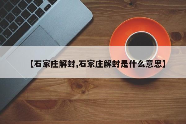 【石家庄解封,石家庄解封是什么意思】