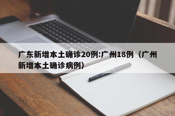 广东新增本土确诊20例:广州18例(广州新增本土确诊病例)