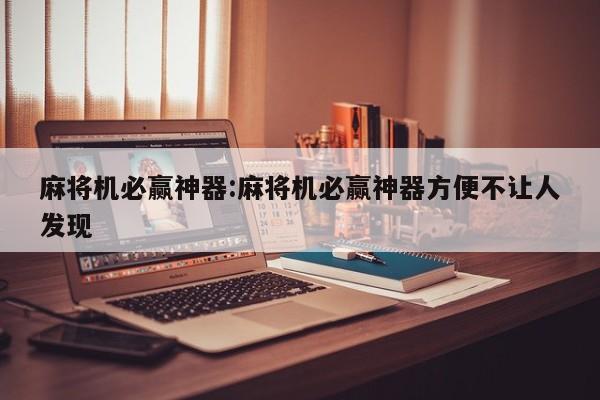 麻将机必赢神器:麻将机必赢神器方便不让人发现