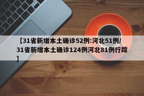 【31省新增本土确诊52例:河北51例/31省新增本土确诊124例河北81例行踪】