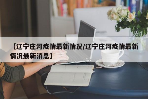 【辽宁庄河疫情最新情况/辽宁庄河疫情最新情况最新消息】