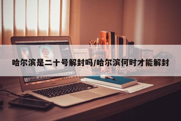 哈尔滨是二十号解封吗/哈尔滨何时才能解封