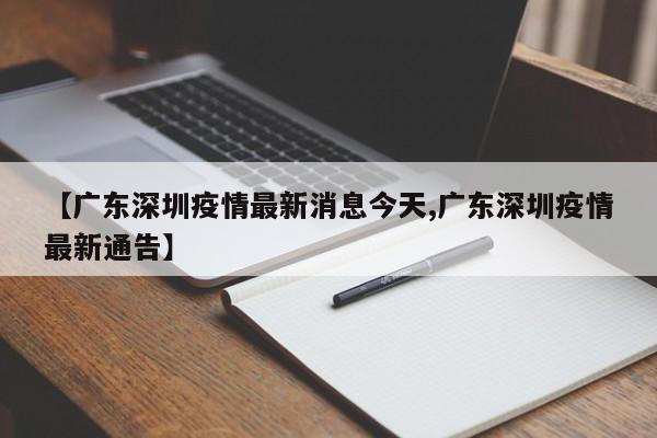 【广东深圳疫情最新消息今天,广东深圳疫情最新通告】
