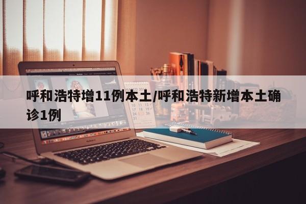 呼和浩特增11例本土/呼和浩特新增本土确诊1例