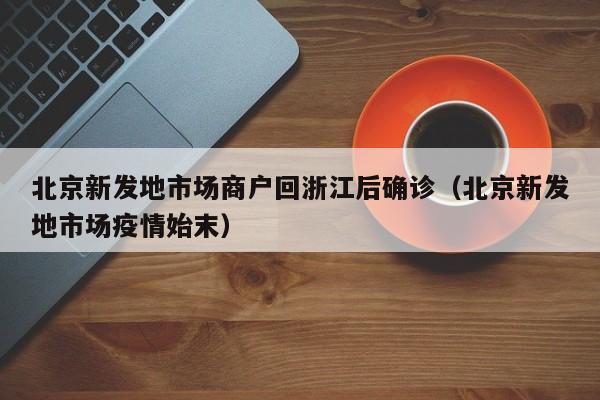 北京新发地市场商户回浙江后确诊(北京新发地市场疫情始末)