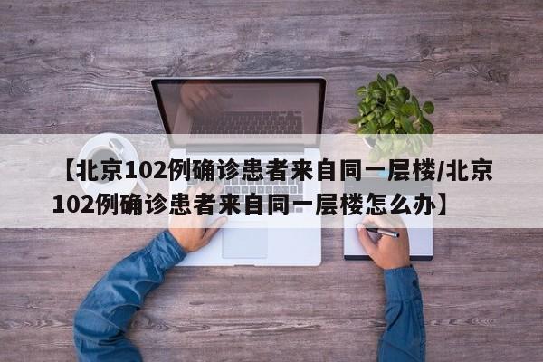 【北京102例确诊患者来自同一层楼/北京102例确诊患者来自同一层楼怎么办】