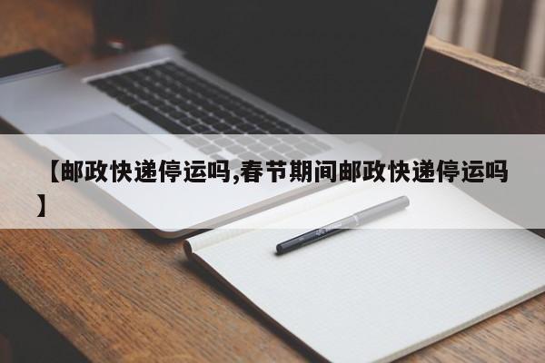 【邮政快递停运吗,春节期间邮政快递停运吗】