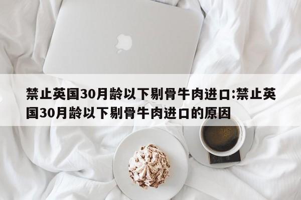 禁止英国30月龄以下剔骨牛肉进口:禁止英国30月龄以下剔骨牛肉进口的原因