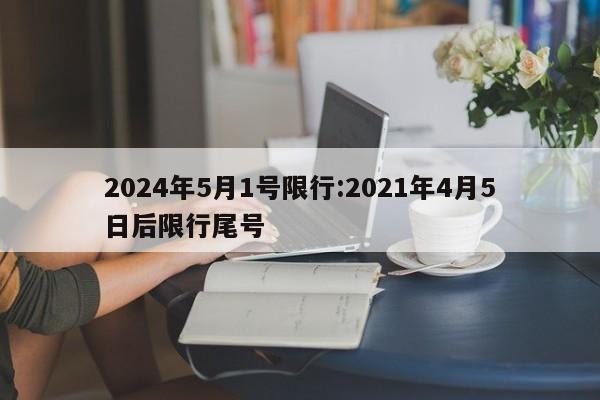 2024年5月1号限行:2021年4月5日后限行尾号