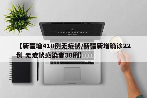 【新疆增410例无症状/新疆新增确诊22例 无症状感染者38例】
