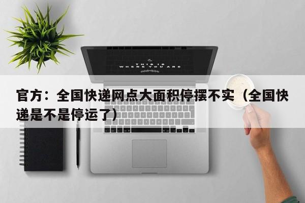 官方:全国快递网点大面积停摆不实(全国快递是不是停运了)