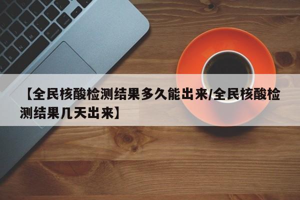 【全民核酸检测结果多久能出来/全民核酸检测结果几天出来】
