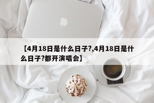 【4月18日是什么日子?,4月18日是什么日子?都开演唱会】