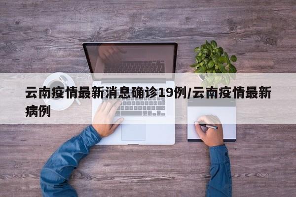云南疫情最新消息确诊19例/云南疫情最新病例