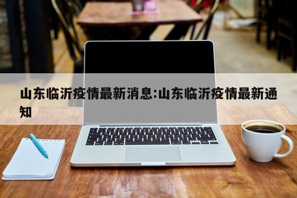 山东临沂疫情最新消息:山东临沂疫情最新通知