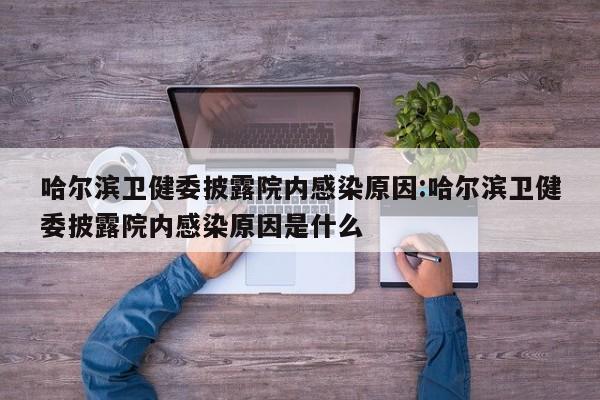 哈尔滨卫健委披露院内感染原因:哈尔滨卫健委披露院内感染原因是什么