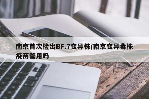 南京首次检出BF.7变异株/南京变异毒株疫苗管用吗