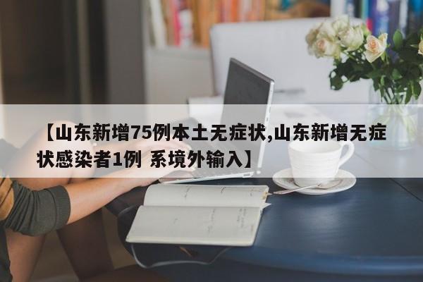 【山东新增75例本土无症状,山东新增无症状感染者1例 系境外输入】