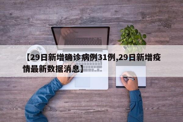 【29日新增确诊病例31例,29日新增疫情最新数据消息】
