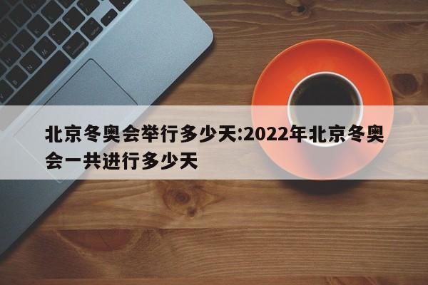 北京冬奥会举行多少天:2022年北京冬奥会一共进行多少天