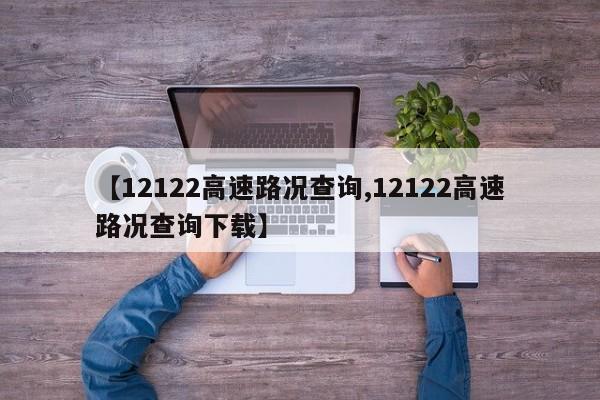 【12122高速路况查询,12122高速路况查询下载】
