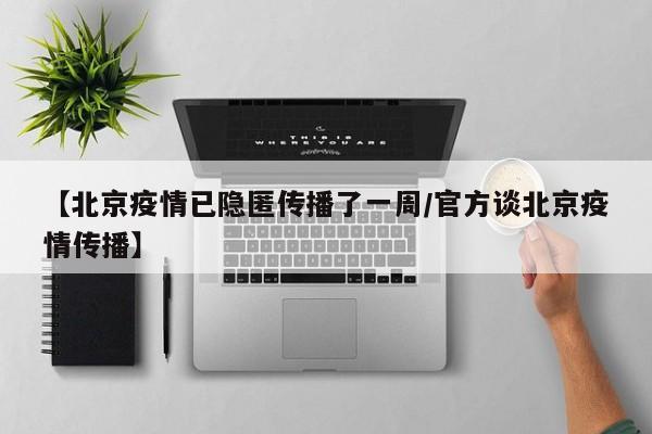 【北京疫情已隐匿传播了一周/官方谈北京疫情传播】
