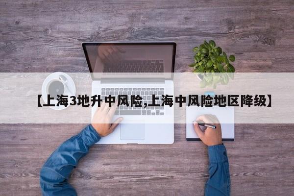 【上海3地升中风险,上海中风险地区降级】