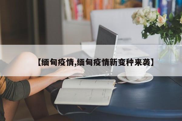 【缅甸疫情,缅甸疫情新变种来袭】