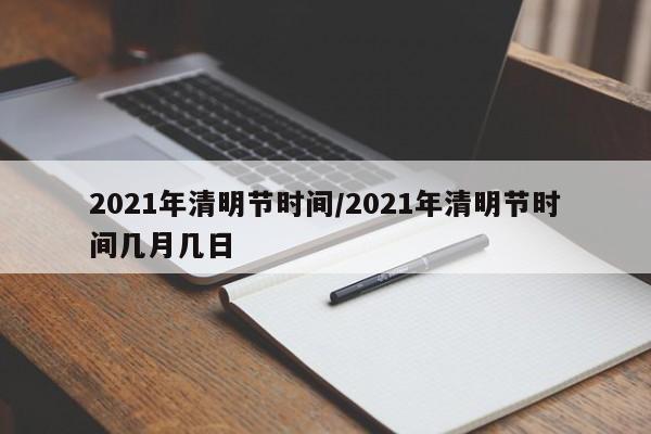 2021年清明节时间/2021年清明节时间几月几日