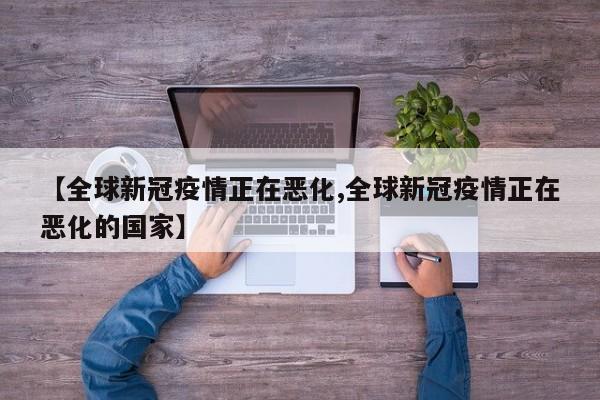 【全球新冠疫情正在恶化,全球新冠疫情正在恶化的国家】
