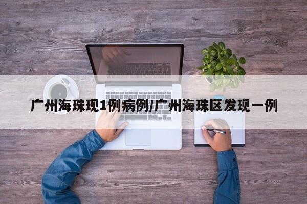 广州海珠现1例病例/广州海珠区发现一例
