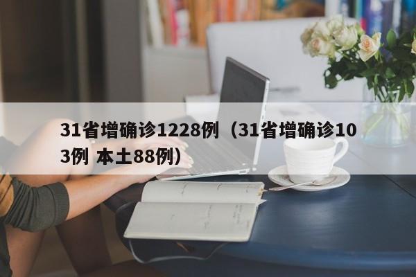 31省增确诊1228例(31省增确诊103例 本土88例)