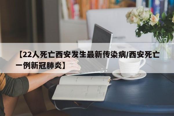 【22人死亡西安发生最新传染病/西安死亡一例新冠肺炎】