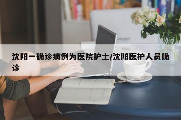 沈阳一确诊病例为医院护士/沈阳医护人员确诊