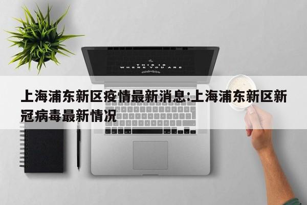 上海浦东新区疫情最新消息:上海浦东新区新冠病毒最新情况