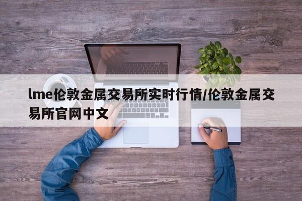 lme伦敦金属交易所实时行情/伦敦金属交易所官网中文