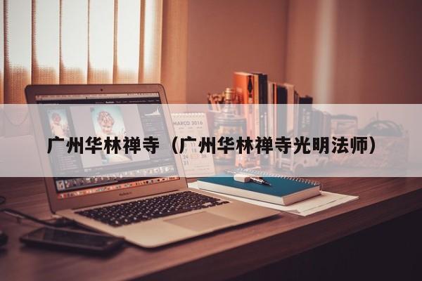 广州华林禅寺(广州华林禅寺光明法师)