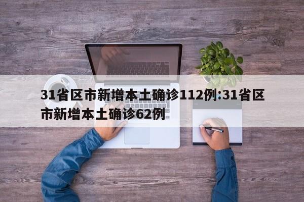 31省区市新增本土确诊112例:31省区市新增本土确诊62例
