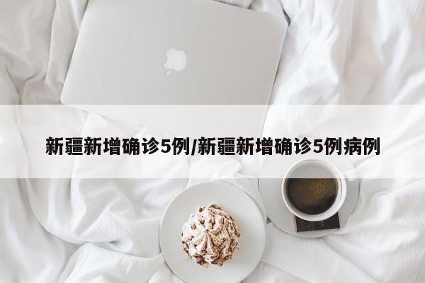 新疆新增确诊5例/新疆新增确诊5例病例