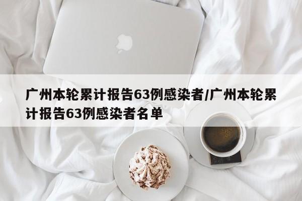 广州本轮累计报告63例感染者/广州本轮累计报告63例感染者名单
